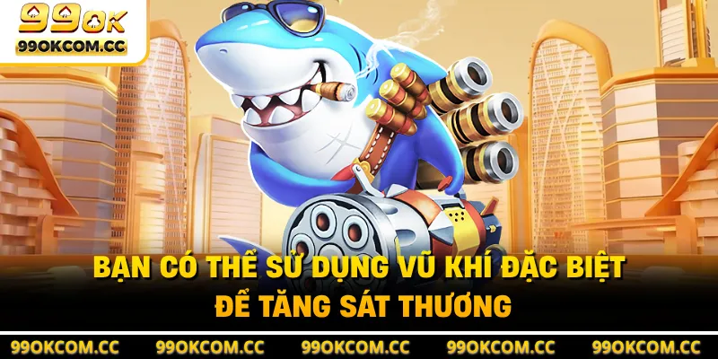 Bạn có thể sử dụng vũ khí đặc biệt để tăng sát thương