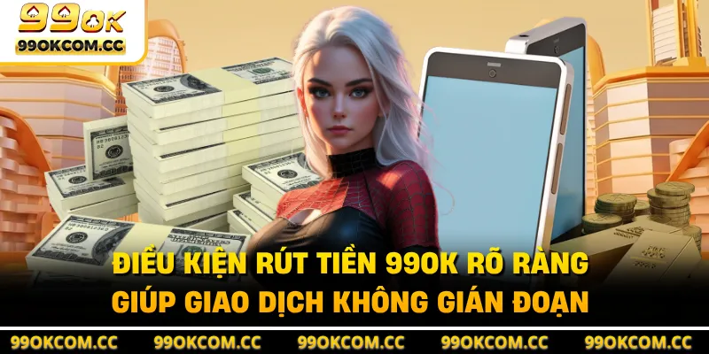 Điều kiện rút tiền 99OK rõ ràng giúp giao dịch không gián đoạn