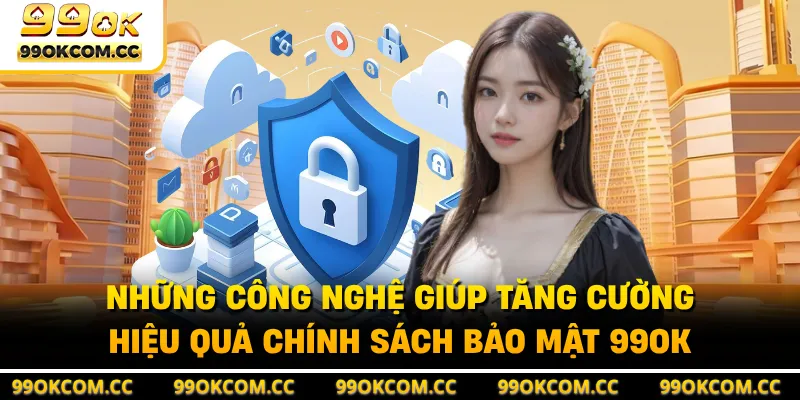Những công nghệ giúp tăng cường hiệu quả chính sách bảo mật 99OK 