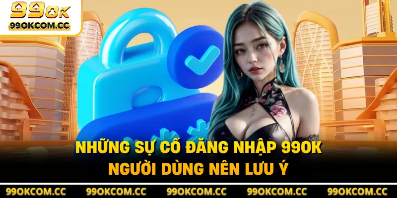 Những sự cố đăng nhập 99OK người dùng nên lưu ý