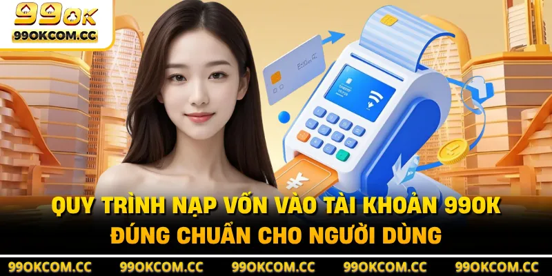 Quy trình nạp vốn vào tài khoản 99OK đúng chuẩn cho người dùng